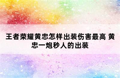 王者荣耀黄忠怎样出装伤害最高 黄忠一炮秒人的出装